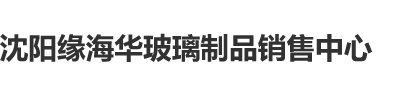 老年女人阴户被舔视频沈阳缘海华玻璃制品销售中心